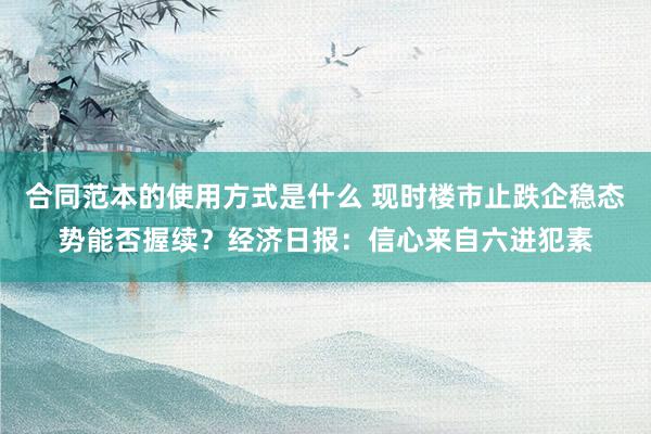 合同范本的使用方式是什么 现时楼市止跌企稳态势能否握续？经济日报：信心来自六进犯素