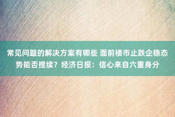 常见问题的解决方案有哪些 面前楼市止跌企稳态势能否捏续？经济日报：信心来自六重身分