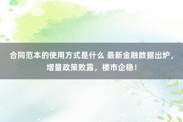 合同范本的使用方式是什么 最新金融数据出炉，增量政策败露，楼市企稳！