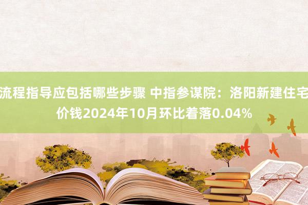 流程指导应包括哪些步骤 中指参谋院：洛阳新建住宅价钱2024年10月环比着落0.04%