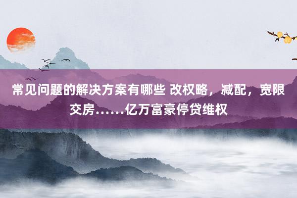 常见问题的解决方案有哪些 改权略，减配，宽限交房……亿万富豪停贷维权