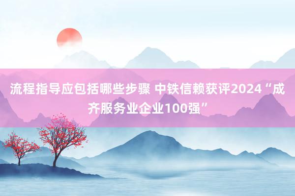 流程指导应包括哪些步骤 中铁信赖获评2024“成齐服务业企业100强”