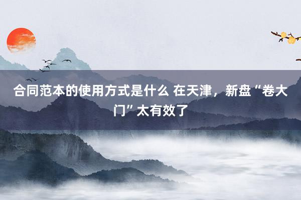 合同范本的使用方式是什么 在天津，新盘“卷大门”太有效了