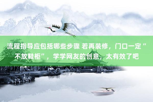 流程指导应包括哪些步骤 若再装修，门口一定“不放鞋柜”，学学网友的创意，太有效了吧