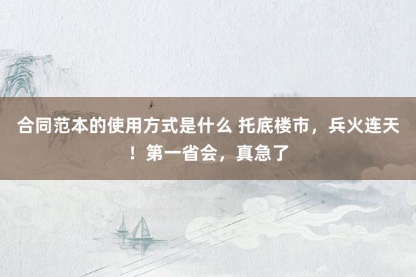 合同范本的使用方式是什么 托底楼市，兵火连天！第一省会，真急了