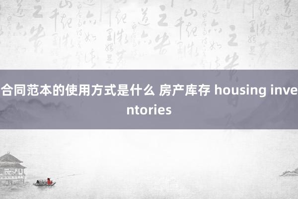 合同范本的使用方式是什么 房产库存 housing inventories