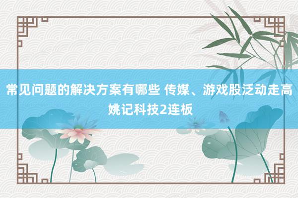 常见问题的解决方案有哪些 传媒、游戏股泛动走高 姚记科技2连板