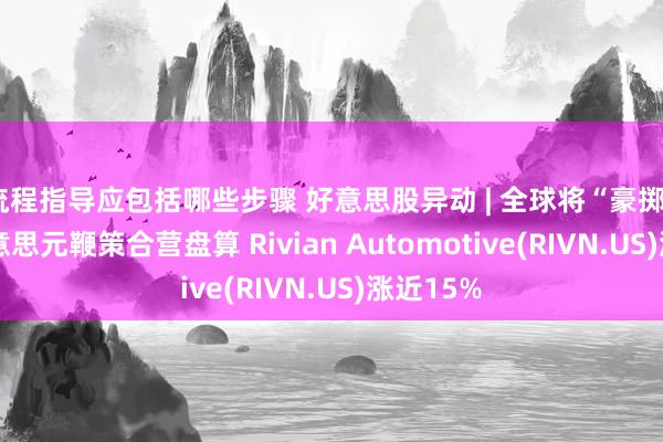 流程指导应包括哪些步骤 好意思股异动 | 全球将“豪掷”58亿好意思元鞭策合营盘算 Rivian Automotive(RIVN.US)涨近15%