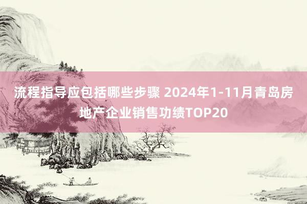 流程指导应包括哪些步骤 2024年1-11月青岛房地产企业销售功绩TOP20