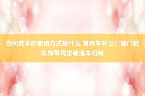 合同范本的使用方式是什么 首班车开出！澳门轻轨横琴线崇敬通车初始