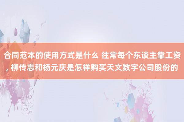 合同范本的使用方式是什么 往常每个东谈主靠工资, 柳传志和杨元庆是怎样购买天文数字公司股份的