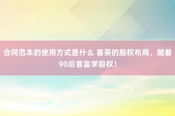 合同范本的使用方式是什么 喜茶的股权布局，随着90后首富学股权！