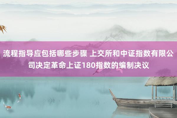 流程指导应包括哪些步骤 上交所和中证指数有限公司决定革命上证180指数的编制决议