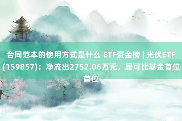 合同范本的使用方式是什么 ETF资金榜 | 光伏ETF(159857)：净流出2752.06万元，居可比基金首位