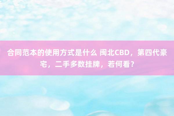 合同范本的使用方式是什么 闽北CBD，第四代豪宅，二手多数挂牌，若何看？