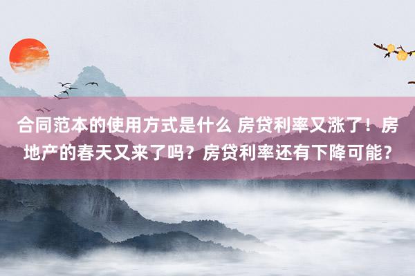 合同范本的使用方式是什么 房贷利率又涨了！房地产的春天又来了吗？房贷利率还有下降可能？