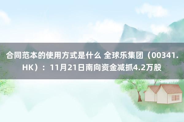 合同范本的使用方式是什么 全球乐集团（00341.HK）：11月21日南向资金减抓4.2万股