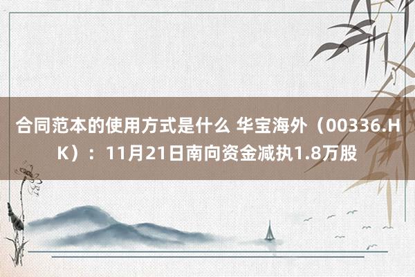 合同范本的使用方式是什么 华宝海外（00336.HK）：11月21日南向资金减执1.8万股