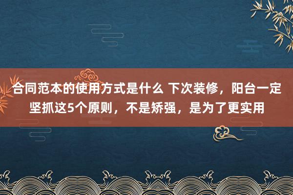 合同范本的使用方式是什么 下次装修，阳台一定坚抓这5个原则，不是矫强，是为了更实用