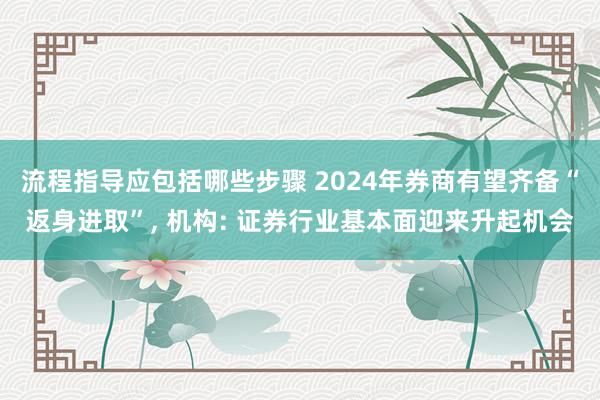 流程指导应包括哪些步骤 2024年券商有望齐备“返身进取”, 机构: 证券行业基本面迎来升起机会