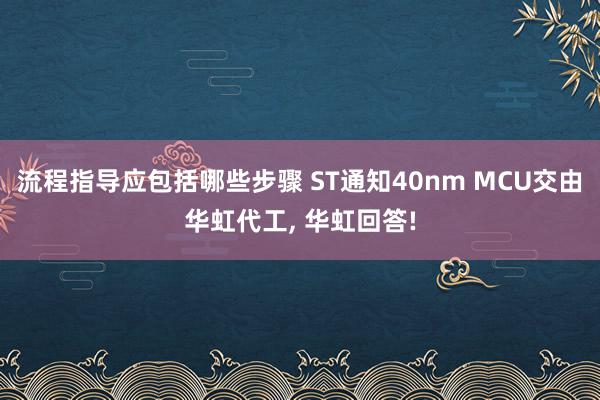 流程指导应包括哪些步骤 ST通知40nm MCU交由华虹代工, 华虹回答!