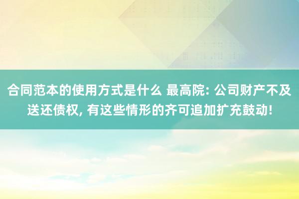 合同范本的使用方式是什么 最高院: 公司财产不及送还债权, 有这些情形的齐可追加扩充鼓动!