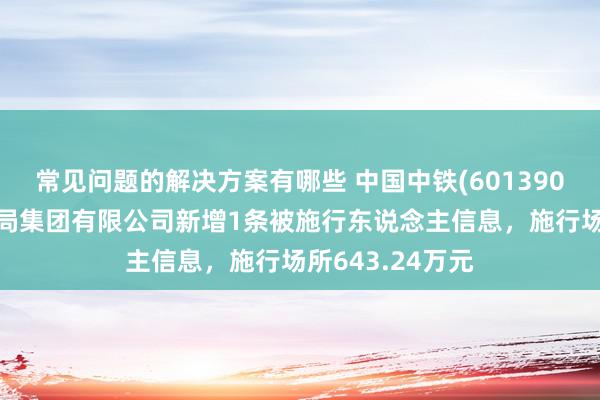 常见问题的解决方案有哪些 中国中铁(601390)控股的中铁二局集团有限公司新增1条被施行东说念主信息，施行场所643.24万元