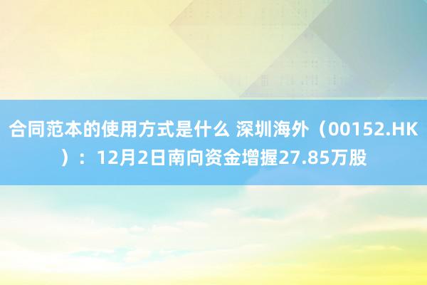 合同范本的使用方式是什么 深圳海外（00152.HK）：12月2日南向资金增握27.85万股