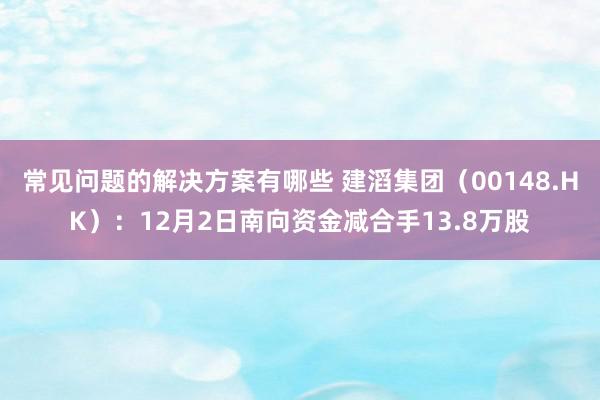 常见问题的解决方案有哪些 建滔集团（00148.HK）：12月2日南向资金减合手13.8万股