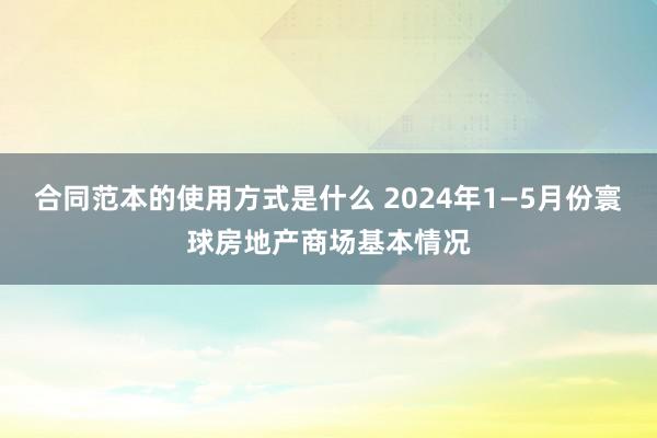 合同范本的使用方式是什么 2024年1—5月份寰球房地产商场基本情况