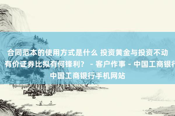 合同范本的使用方式是什么 投资黄金与投资不动产、储蓄、有价证券比拟有何锋利？－客户作事－中国工商银行手机网站