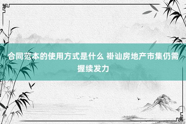 合同范本的使用方式是什么 褂讪房地产市集仍需握续发力