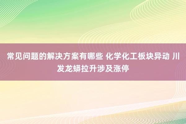 常见问题的解决方案有哪些 化学化工板块异动 川发龙蟒拉升涉及涨停