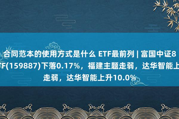 合同范本的使用方式是什么 ETF最前列 | 富国中证800银行ETF(159887)下落0.17%，福建主题走弱，达华智能上升10.0%