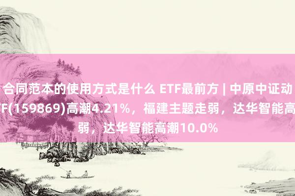 合同范本的使用方式是什么 ETF最前方 | 中原中证动漫游戏ETF(159869)高潮4.21%，福建主题走弱，达华智能高潮10.0%