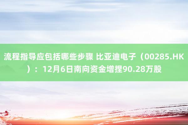 流程指导应包括哪些步骤 比亚迪电子（00285.HK）：12月6日南向资金增捏90.28万股