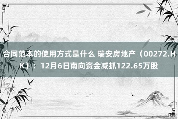 合同范本的使用方式是什么 瑞安房地产（00272.HK）：12月6日南向资金减抓122.65万股