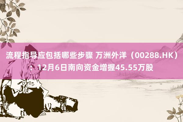 流程指导应包括哪些步骤 万洲外洋（00288.HK）：12月6日南向资金增握45.55万股