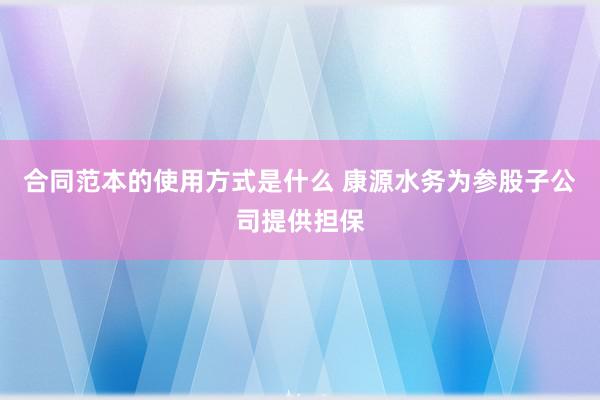 合同范本的使用方式是什么 康源水务为参股子公司提供担保