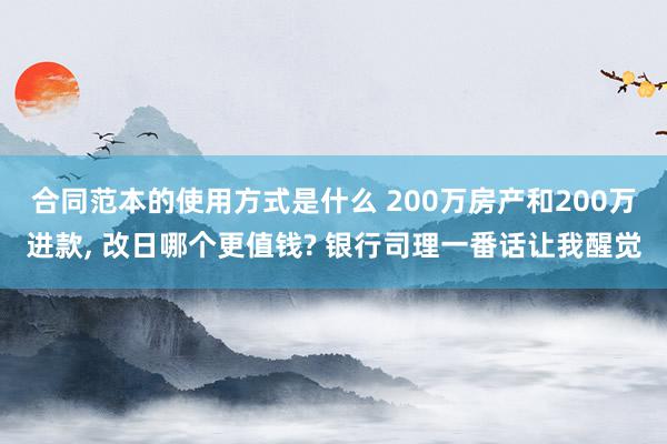 合同范本的使用方式是什么 200万房产和200万进款, 改日哪个更值钱? 银行司理一番话让我醒觉