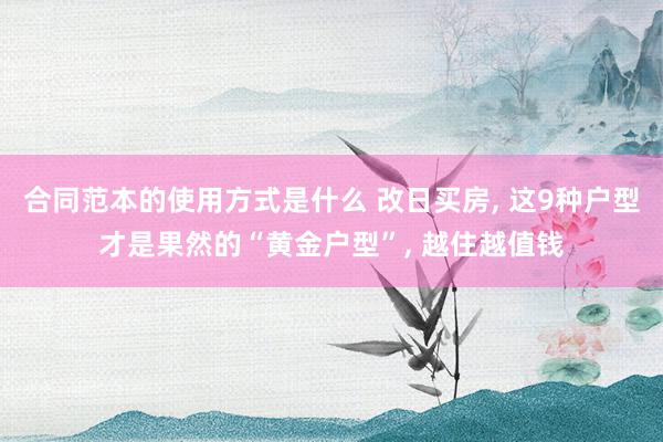 合同范本的使用方式是什么 改日买房, 这9种户型才是果然的“黄金户型”, 越住越值钱