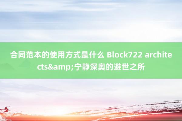 合同范本的使用方式是什么 Block722 architects&宁静深奥的避世之所