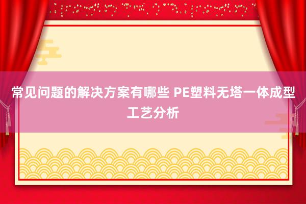 常见问题的解决方案有哪些 PE塑料无塔一体成型工艺分析