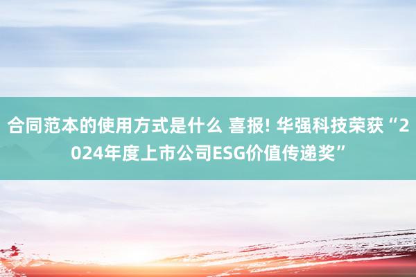 合同范本的使用方式是什么 喜报! 华强科技荣获“2024年度上市公司ESG价值传递奖”