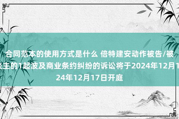 合同范本的使用方式是什么 倍特建安动作被告/被上诉东谈主的1起波及商业条约纠纷的诉讼将于2024年12月17日开庭