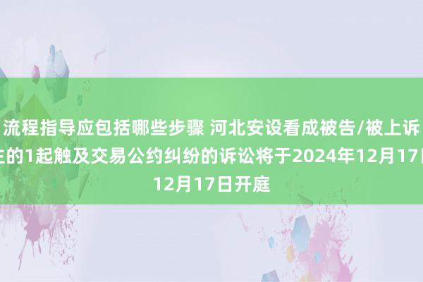 流程指导应包括哪些步骤 河北安设看成被告/被上诉东谈主的1起触及交易公约纠纷的诉讼将于2024年12月17日开庭