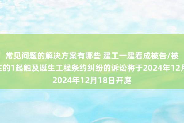 常见问题的解决方案有哪些 建工一建看成被告/被上诉东谈主的1起触及诞生工程条约纠纷的诉讼将于2024年12月18日开庭