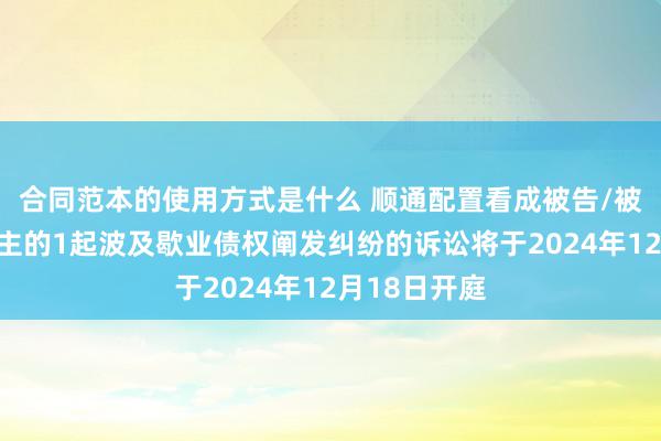 合同范本的使用方式是什么 顺通配置看成被告/被上诉东说念主的1起波及歇业债权阐发纠纷的诉讼将于2024年12月18日开庭