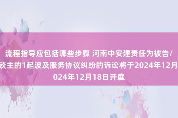 流程指导应包括哪些步骤 河南中安建责任为被告/被上诉东谈主的1起波及服务协议纠纷的诉讼将于2024年12月18日开庭