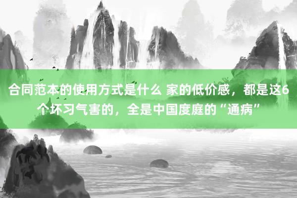 合同范本的使用方式是什么 家的低价感，都是这6个坏习气害的，全是中国度庭的“通病”